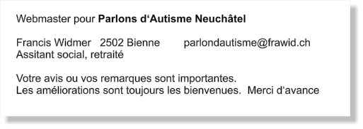 Webmaster pour Parlons d‘Autisme Neuchâtel  Francis Widmer   2502 Bienne        parlondautisme@frawid.ch Assitant social, retraité  Votre avis ou vos remarques sont importantes. Les améliorations sont toujours les bienvenues.  Merci d‘avance