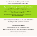 Atelier animé par: Coralie Froidevaux et Laetitia Rothenbühler Psychologues FSP, spécialisées en autisme Syndrome d’Asperger, les défis du quotidien Dans la Grande salle d’Evologia à Cernier/NE Samedi 22 septembre 2018 de 9h à 16h                        Les difficultés au quotidien sont nombreuses:       oganisation, gestion des émotions et des habiletés sociales    L‘atelier de formation pratique vous propose d‘aborder différents                                 outils pour pallier aux difficultés.    Une personne avec syndrome d‘Asperger pourra aussi témoigner                                      de sa gestion du quotidien. Délai d‘inscription: 27.08.2018  Membre de l‘association: CHF 150.-- / Non membres: CHF 200.--  IBAN CH39 0076 6000 1027 8717 5  - BCN – Les Pommerets 23 – 2035 Montezillon  Le paiement fait office d‘inscription définitive.  - En cas de nombre de participants insuffisant, la journée sera annulée -