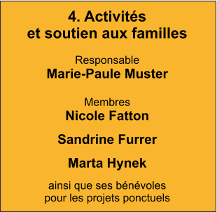 4. Activités et soutien aux familles  Responsable Marie-Paule Muster  Membres Nicole Fatton Sandrine Furrer Marta Hynek ainsi que ses bénévoles  pour les projets ponctuels